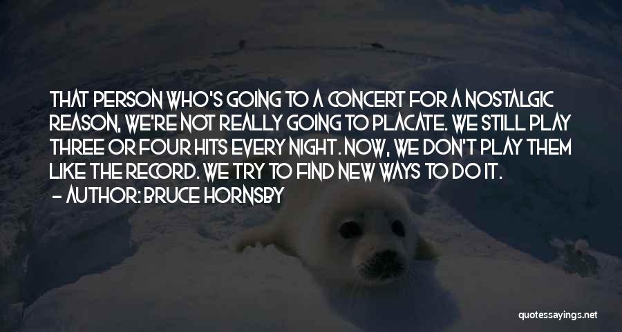 Bruce Hornsby Quotes: That Person Who's Going To A Concert For A Nostalgic Reason, We're Not Really Going To Placate. We Still Play