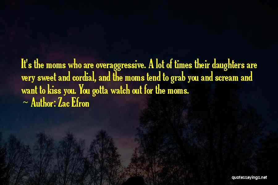 Zac Efron Quotes: It's The Moms Who Are Overaggressive. A Lot Of Times Their Daughters Are Very Sweet And Cordial, And The Moms