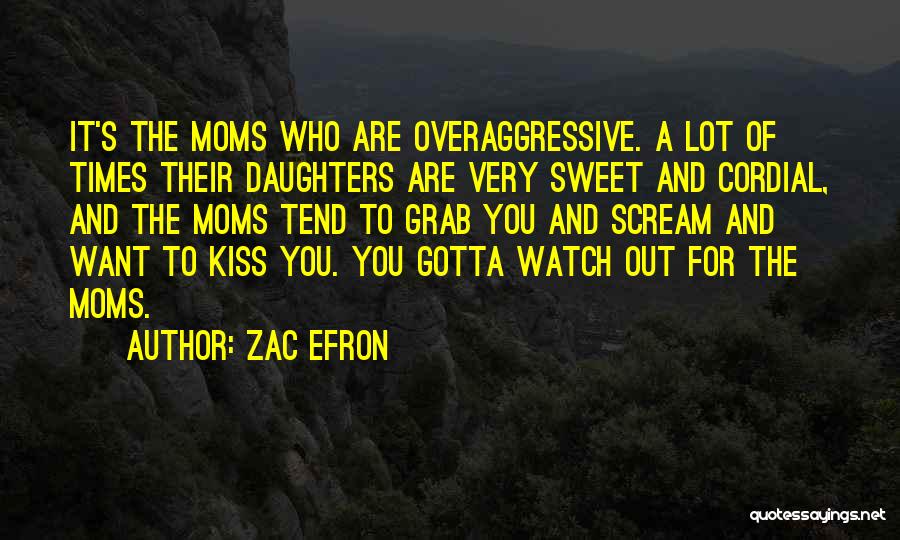 Zac Efron Quotes: It's The Moms Who Are Overaggressive. A Lot Of Times Their Daughters Are Very Sweet And Cordial, And The Moms