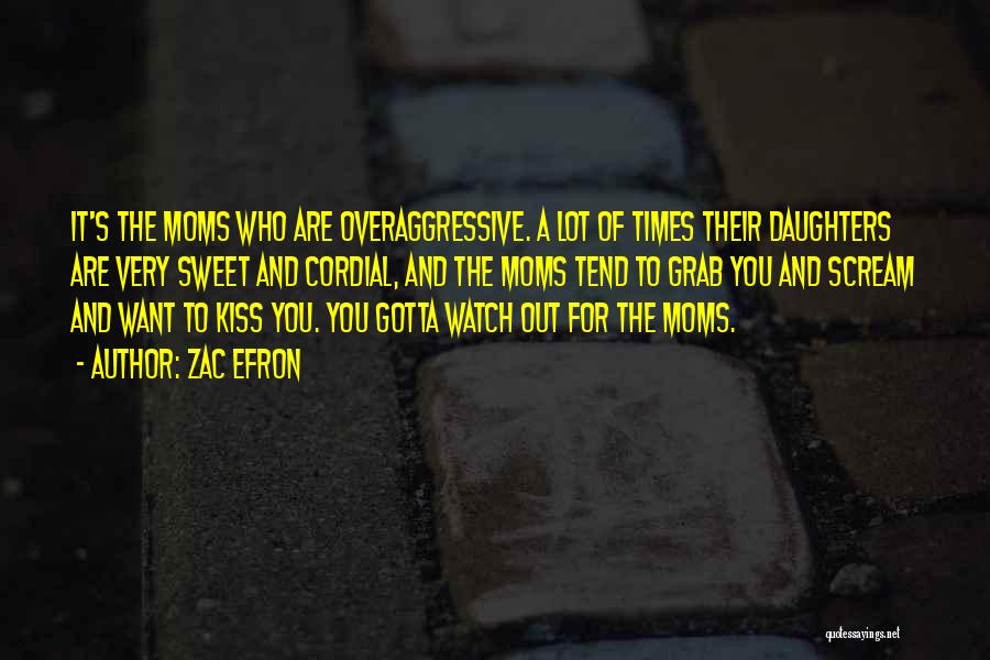 Zac Efron Quotes: It's The Moms Who Are Overaggressive. A Lot Of Times Their Daughters Are Very Sweet And Cordial, And The Moms