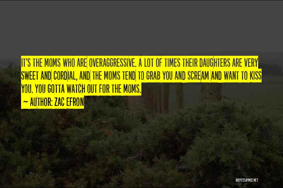 Zac Efron Quotes: It's The Moms Who Are Overaggressive. A Lot Of Times Their Daughters Are Very Sweet And Cordial, And The Moms