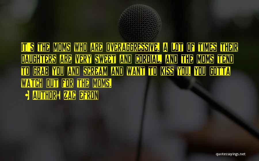 Zac Efron Quotes: It's The Moms Who Are Overaggressive. A Lot Of Times Their Daughters Are Very Sweet And Cordial, And The Moms