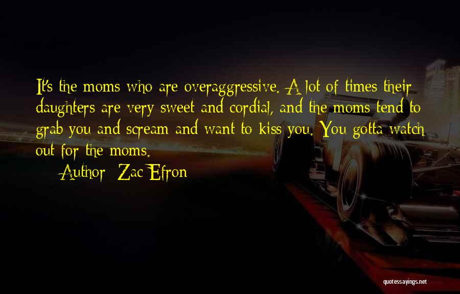 Zac Efron Quotes: It's The Moms Who Are Overaggressive. A Lot Of Times Their Daughters Are Very Sweet And Cordial, And The Moms