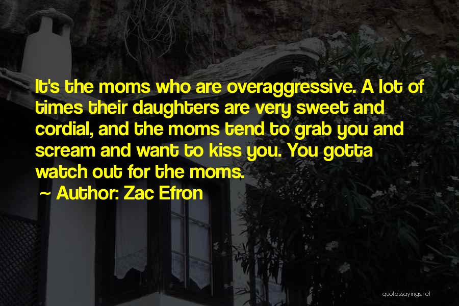 Zac Efron Quotes: It's The Moms Who Are Overaggressive. A Lot Of Times Their Daughters Are Very Sweet And Cordial, And The Moms