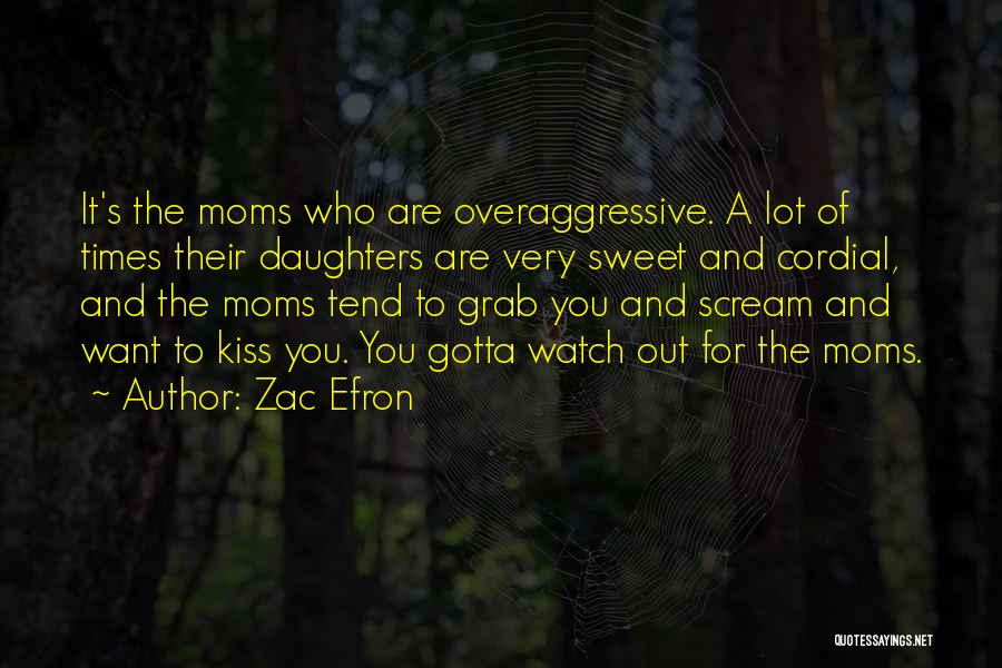 Zac Efron Quotes: It's The Moms Who Are Overaggressive. A Lot Of Times Their Daughters Are Very Sweet And Cordial, And The Moms