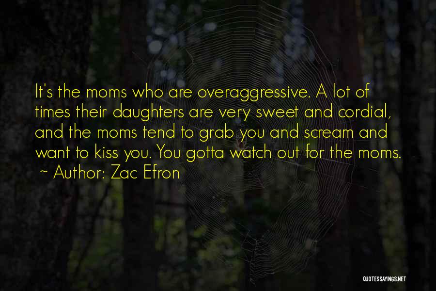 Zac Efron Quotes: It's The Moms Who Are Overaggressive. A Lot Of Times Their Daughters Are Very Sweet And Cordial, And The Moms