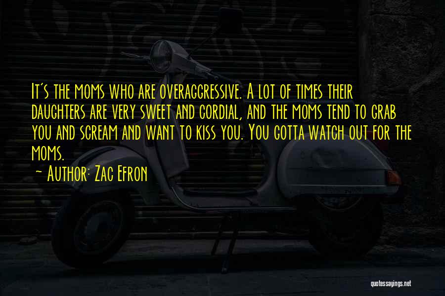 Zac Efron Quotes: It's The Moms Who Are Overaggressive. A Lot Of Times Their Daughters Are Very Sweet And Cordial, And The Moms