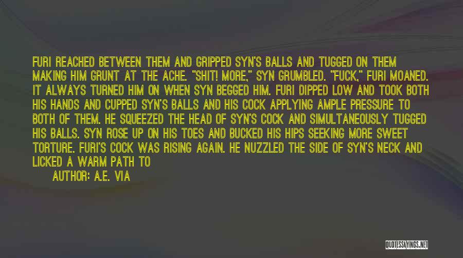 A.E. Via Quotes: Furi Reached Between Them And Gripped Syn's Balls And Tugged On Them Making Him Grunt At The Ache. Shit! More,