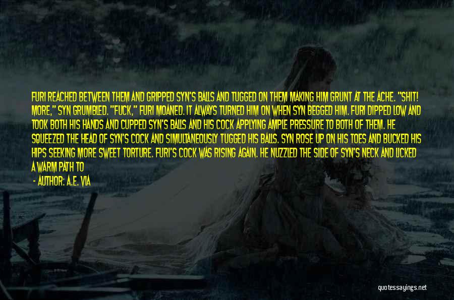 A.E. Via Quotes: Furi Reached Between Them And Gripped Syn's Balls And Tugged On Them Making Him Grunt At The Ache. Shit! More,