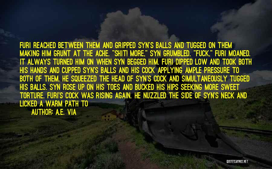 A.E. Via Quotes: Furi Reached Between Them And Gripped Syn's Balls And Tugged On Them Making Him Grunt At The Ache. Shit! More,