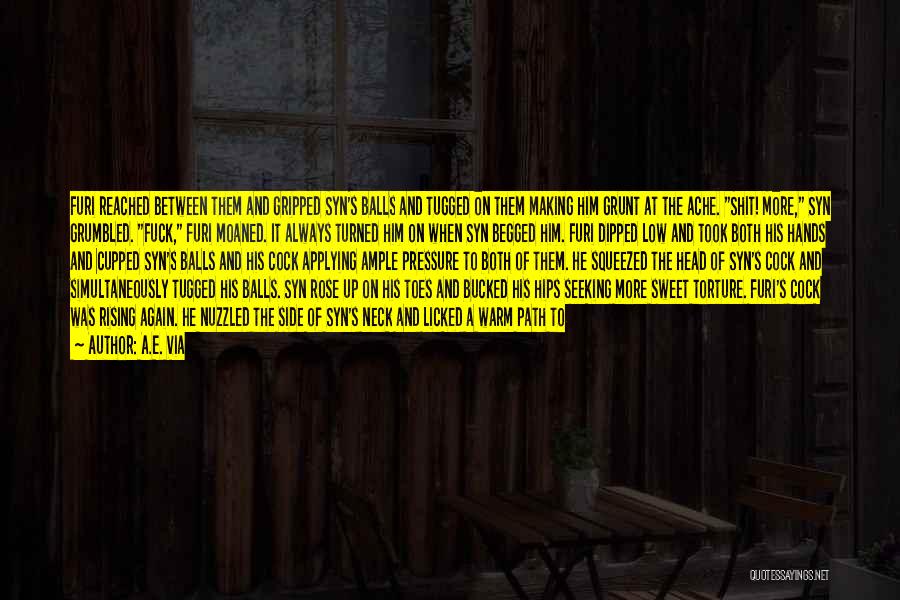 A.E. Via Quotes: Furi Reached Between Them And Gripped Syn's Balls And Tugged On Them Making Him Grunt At The Ache. Shit! More,