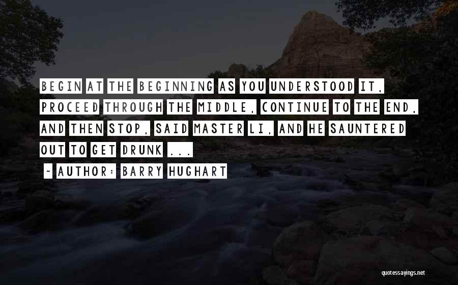 Barry Hughart Quotes: Begin At The Beginning As You Understood It, Proceed Through The Middle, Continue To The End, And Then Stop, Said