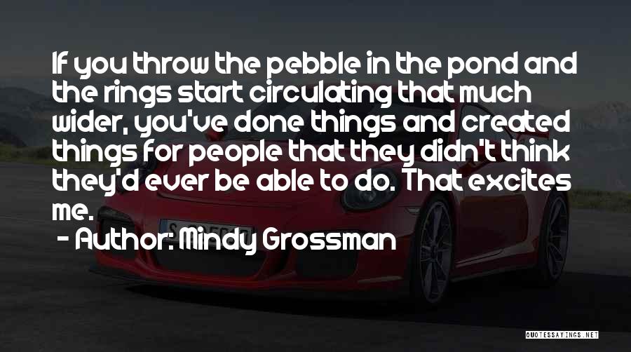 Mindy Grossman Quotes: If You Throw The Pebble In The Pond And The Rings Start Circulating That Much Wider, You've Done Things And