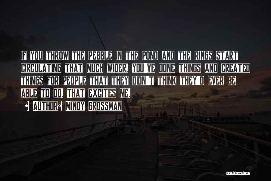 Mindy Grossman Quotes: If You Throw The Pebble In The Pond And The Rings Start Circulating That Much Wider, You've Done Things And