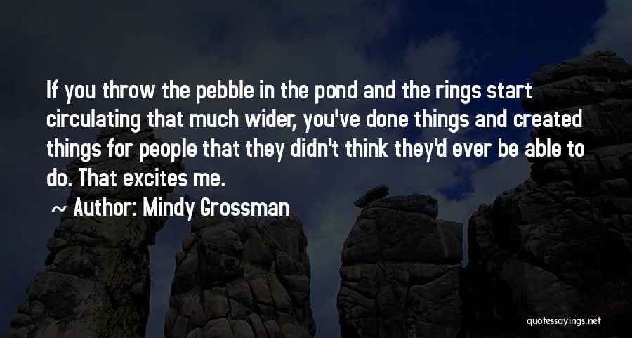 Mindy Grossman Quotes: If You Throw The Pebble In The Pond And The Rings Start Circulating That Much Wider, You've Done Things And