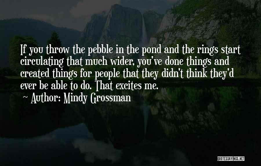 Mindy Grossman Quotes: If You Throw The Pebble In The Pond And The Rings Start Circulating That Much Wider, You've Done Things And