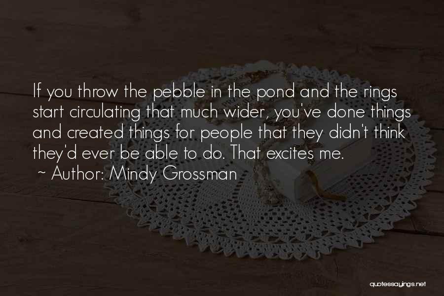 Mindy Grossman Quotes: If You Throw The Pebble In The Pond And The Rings Start Circulating That Much Wider, You've Done Things And