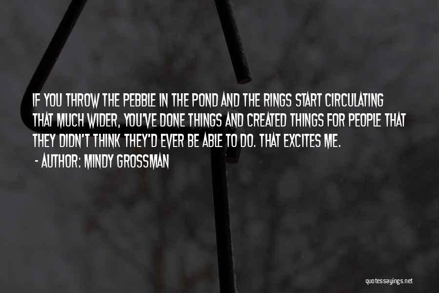 Mindy Grossman Quotes: If You Throw The Pebble In The Pond And The Rings Start Circulating That Much Wider, You've Done Things And