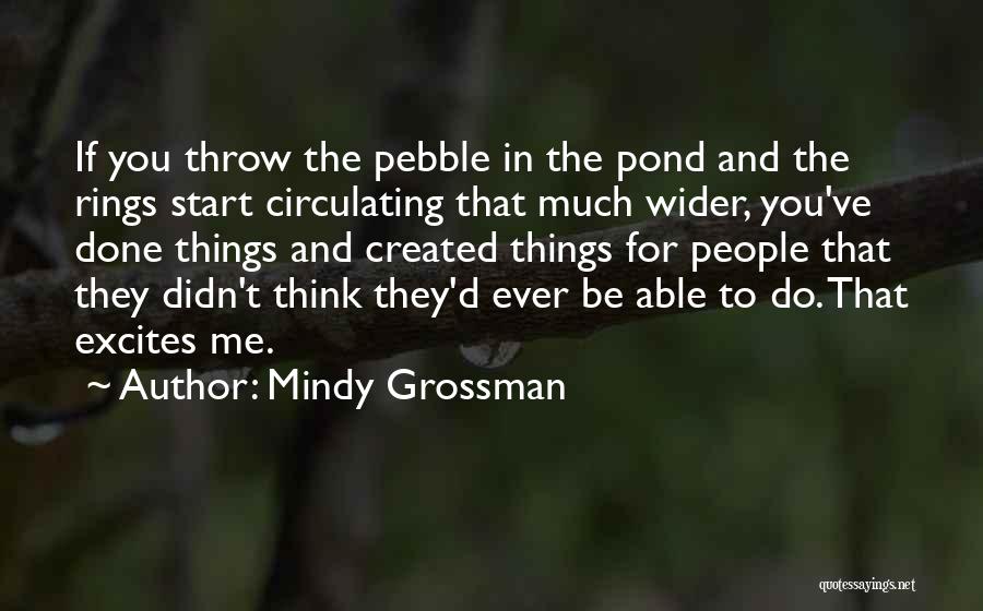 Mindy Grossman Quotes: If You Throw The Pebble In The Pond And The Rings Start Circulating That Much Wider, You've Done Things And