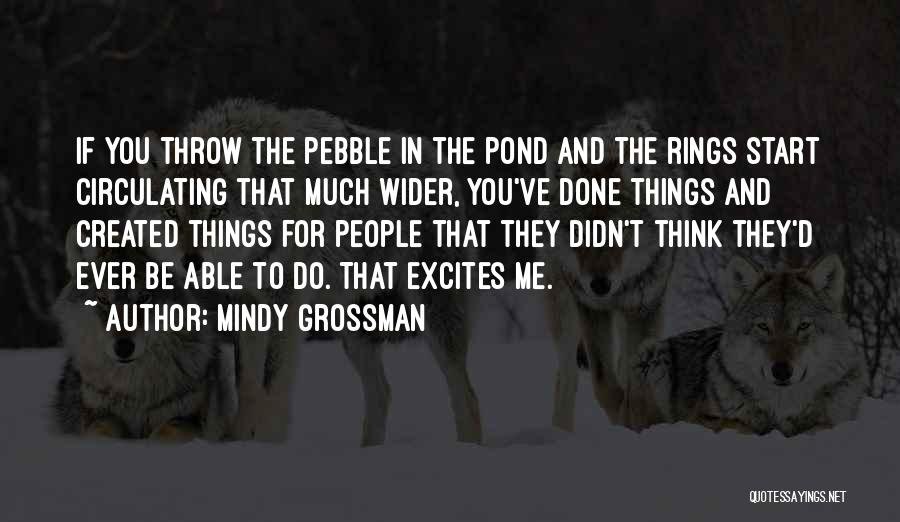 Mindy Grossman Quotes: If You Throw The Pebble In The Pond And The Rings Start Circulating That Much Wider, You've Done Things And