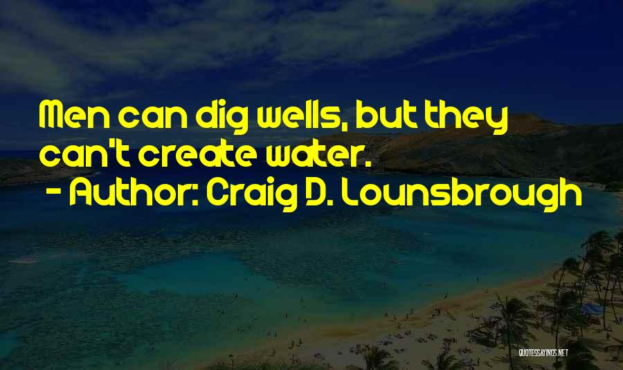 Craig D. Lounsbrough Quotes: Men Can Dig Wells, But They Can't Create Water.