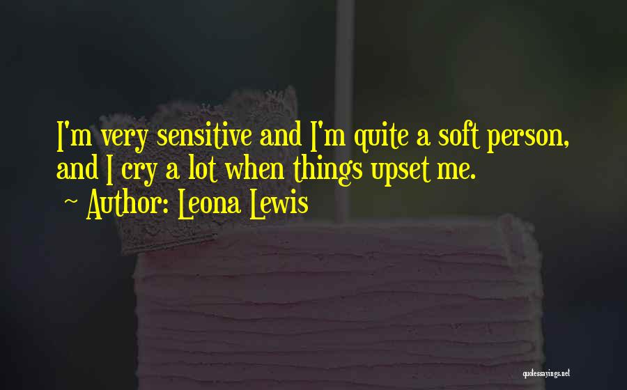 Leona Lewis Quotes: I'm Very Sensitive And I'm Quite A Soft Person, And I Cry A Lot When Things Upset Me.