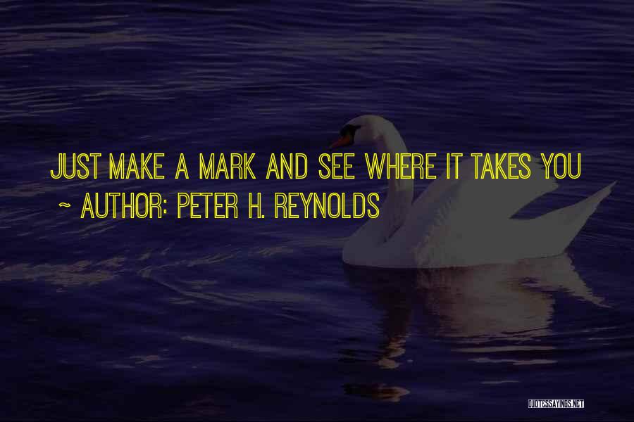 Peter H. Reynolds Quotes: Just Make A Mark And See Where It Takes You