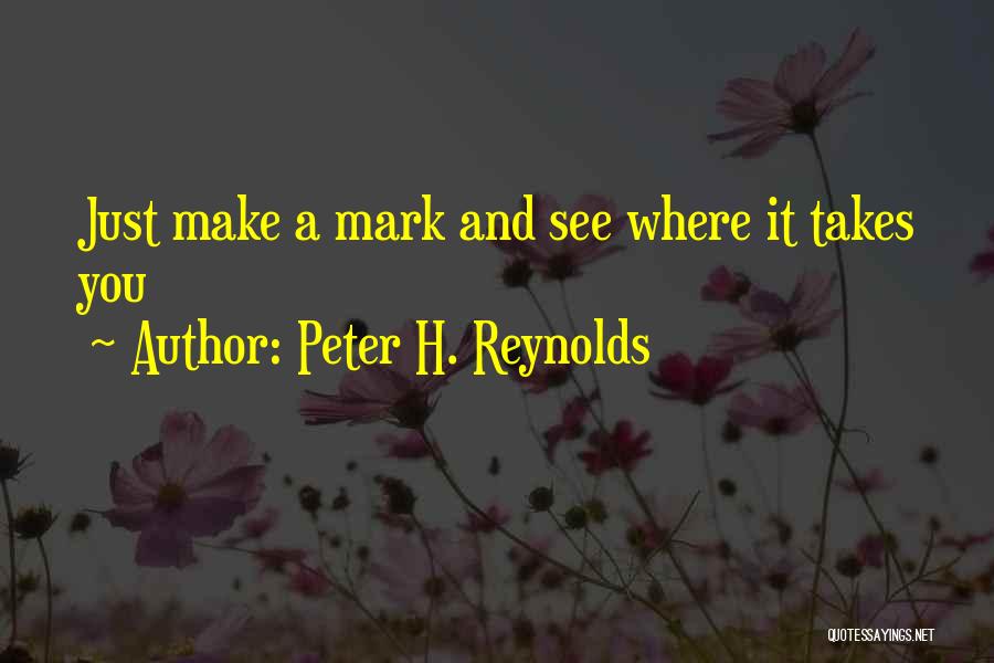 Peter H. Reynolds Quotes: Just Make A Mark And See Where It Takes You