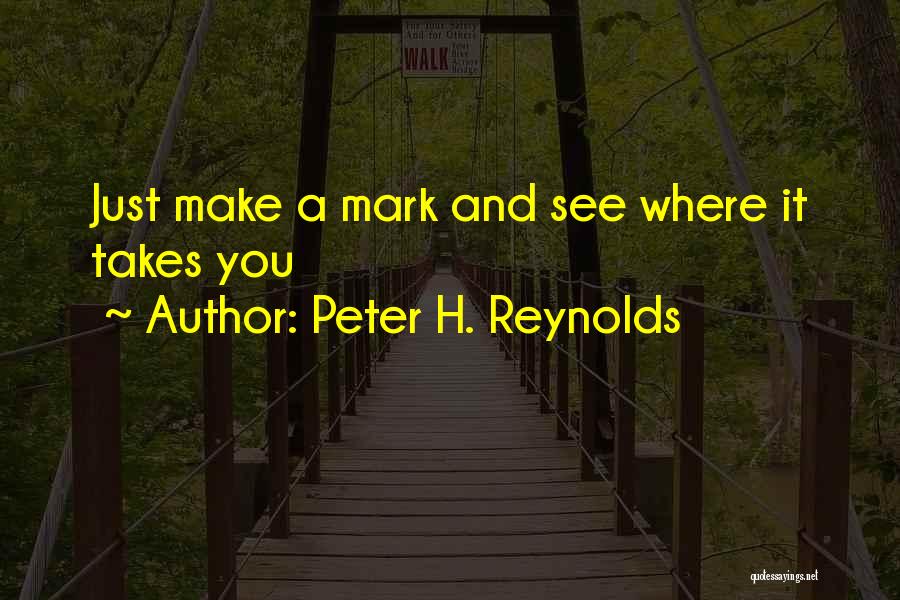 Peter H. Reynolds Quotes: Just Make A Mark And See Where It Takes You