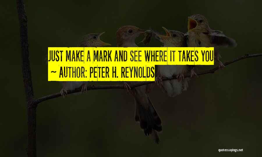 Peter H. Reynolds Quotes: Just Make A Mark And See Where It Takes You