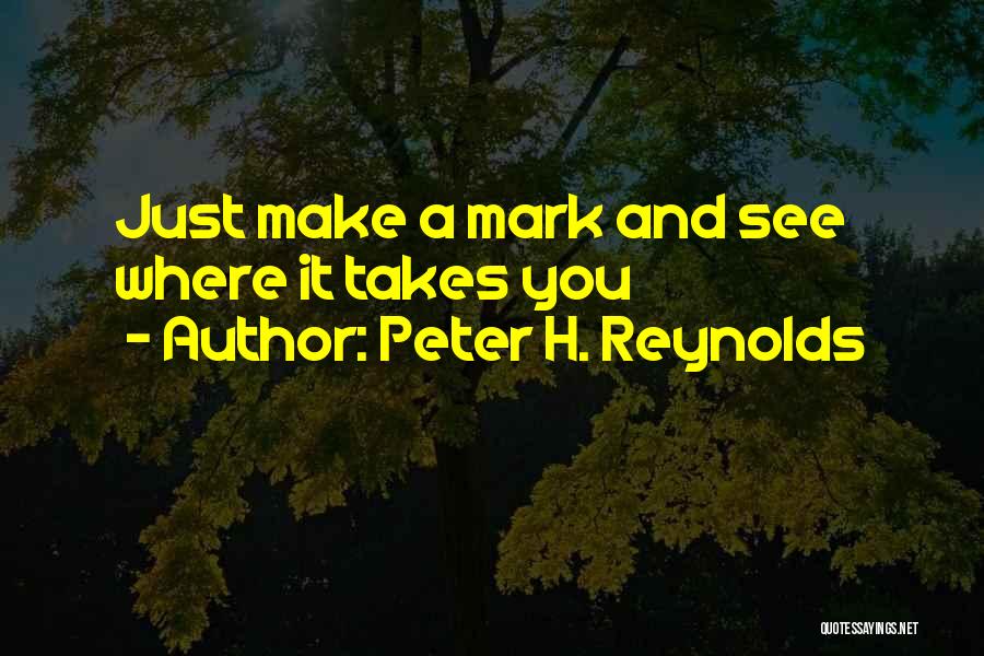 Peter H. Reynolds Quotes: Just Make A Mark And See Where It Takes You