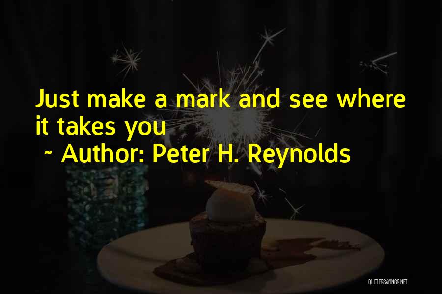 Peter H. Reynolds Quotes: Just Make A Mark And See Where It Takes You