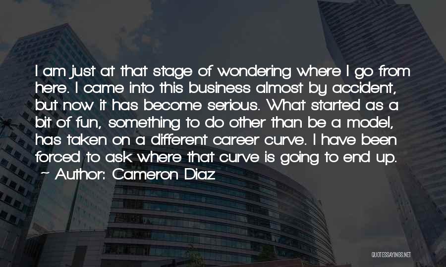 Cameron Diaz Quotes: I Am Just At That Stage Of Wondering Where I Go From Here. I Came Into This Business Almost By