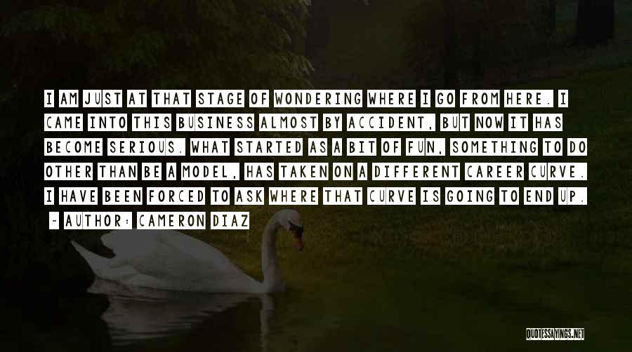 Cameron Diaz Quotes: I Am Just At That Stage Of Wondering Where I Go From Here. I Came Into This Business Almost By