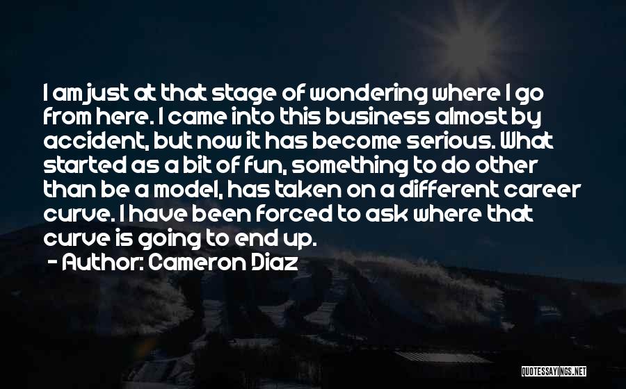 Cameron Diaz Quotes: I Am Just At That Stage Of Wondering Where I Go From Here. I Came Into This Business Almost By