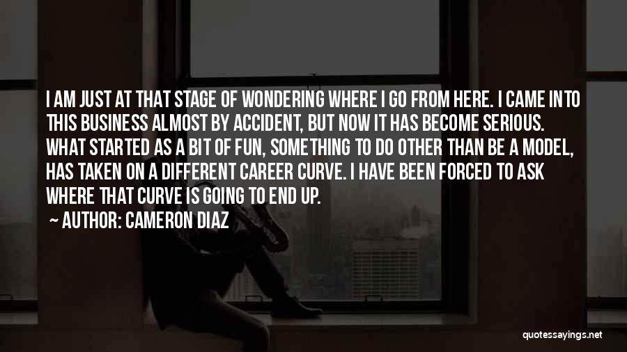 Cameron Diaz Quotes: I Am Just At That Stage Of Wondering Where I Go From Here. I Came Into This Business Almost By