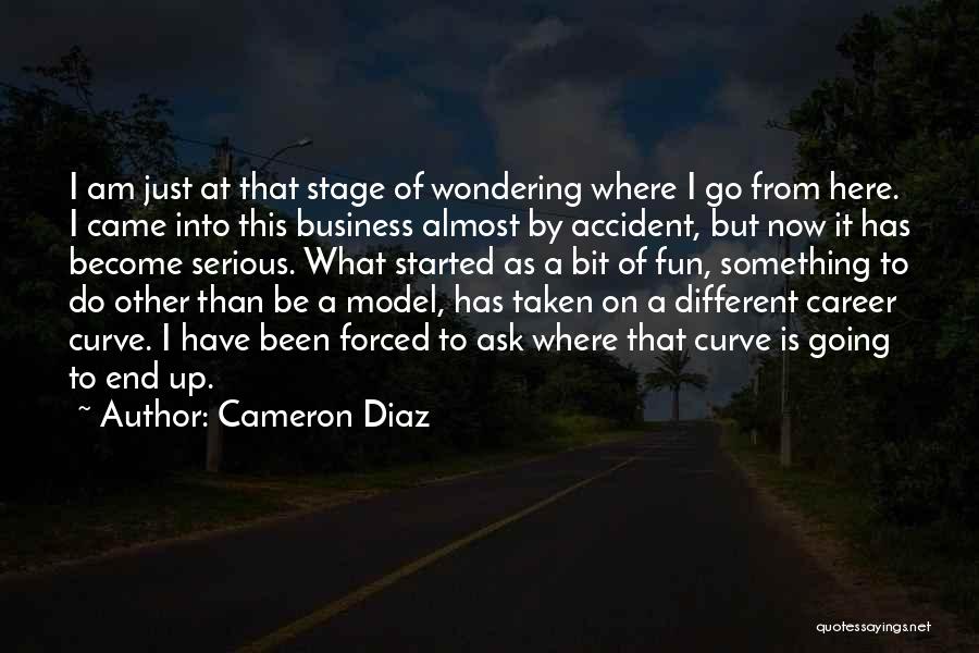 Cameron Diaz Quotes: I Am Just At That Stage Of Wondering Where I Go From Here. I Came Into This Business Almost By