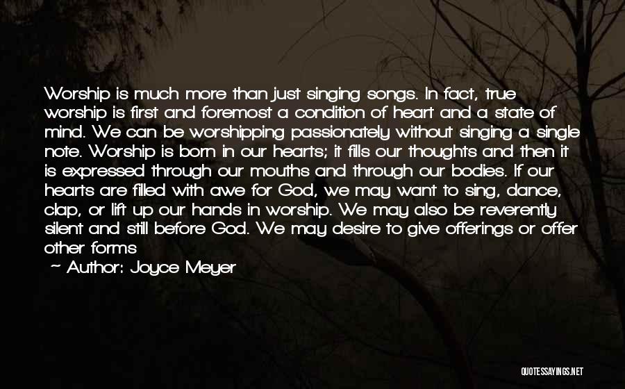 Joyce Meyer Quotes: Worship Is Much More Than Just Singing Songs. In Fact, True Worship Is First And Foremost A Condition Of Heart