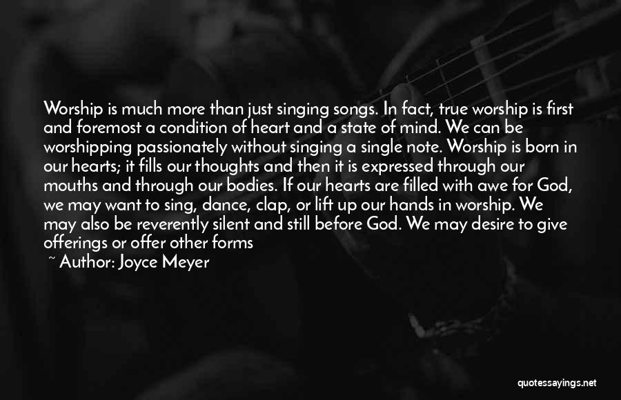 Joyce Meyer Quotes: Worship Is Much More Than Just Singing Songs. In Fact, True Worship Is First And Foremost A Condition Of Heart