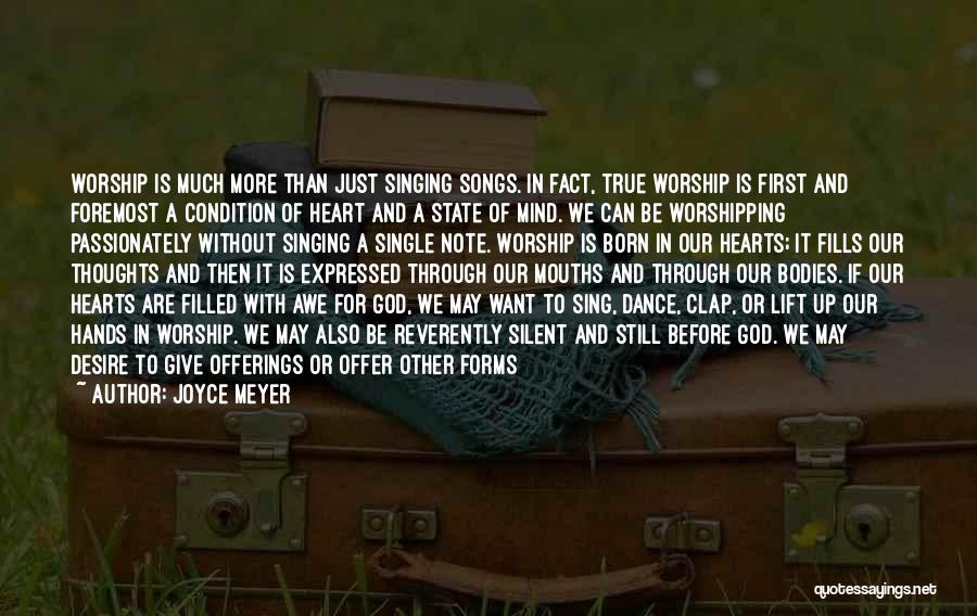 Joyce Meyer Quotes: Worship Is Much More Than Just Singing Songs. In Fact, True Worship Is First And Foremost A Condition Of Heart