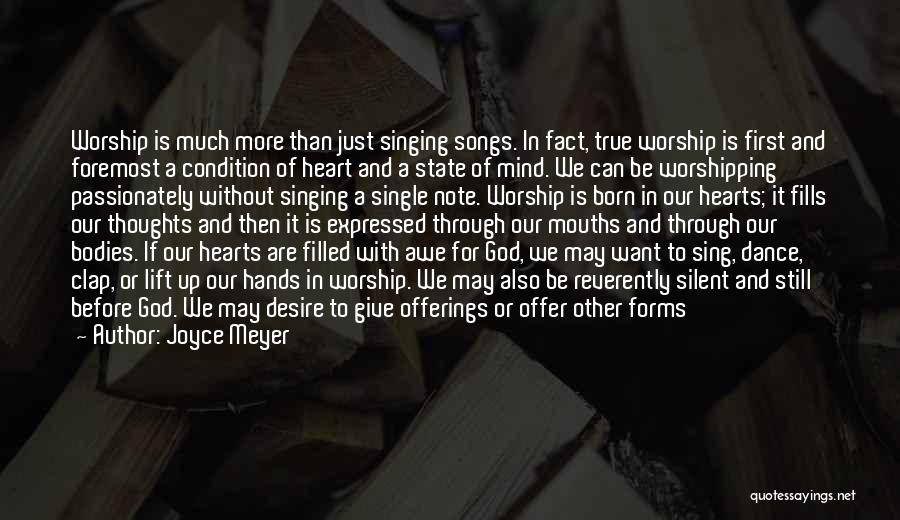 Joyce Meyer Quotes: Worship Is Much More Than Just Singing Songs. In Fact, True Worship Is First And Foremost A Condition Of Heart