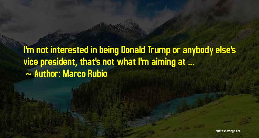 Marco Rubio Quotes: I'm Not Interested In Being Donald Trump Or Anybody Else's Vice President, That's Not What I'm Aiming At ...