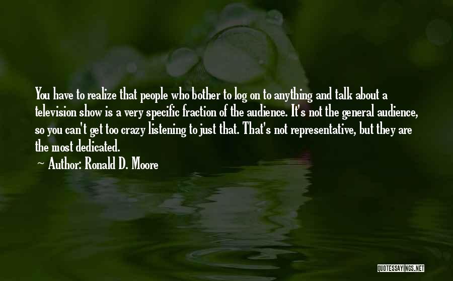 Ronald D. Moore Quotes: You Have To Realize That People Who Bother To Log On To Anything And Talk About A Television Show Is