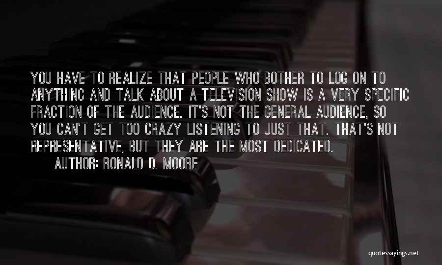 Ronald D. Moore Quotes: You Have To Realize That People Who Bother To Log On To Anything And Talk About A Television Show Is