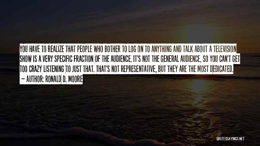 Ronald D. Moore Quotes: You Have To Realize That People Who Bother To Log On To Anything And Talk About A Television Show Is