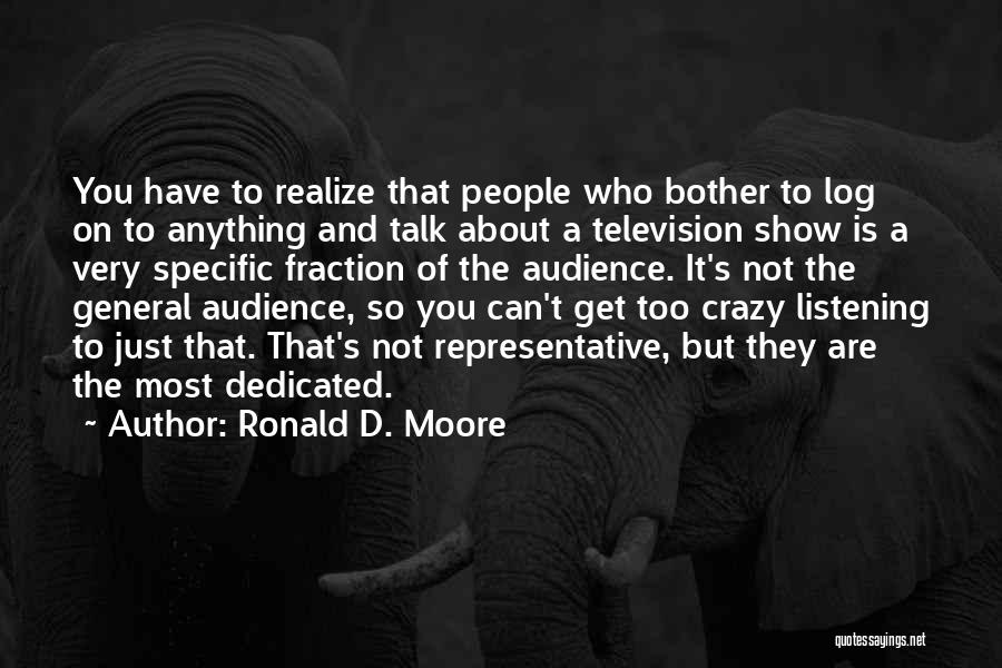 Ronald D. Moore Quotes: You Have To Realize That People Who Bother To Log On To Anything And Talk About A Television Show Is