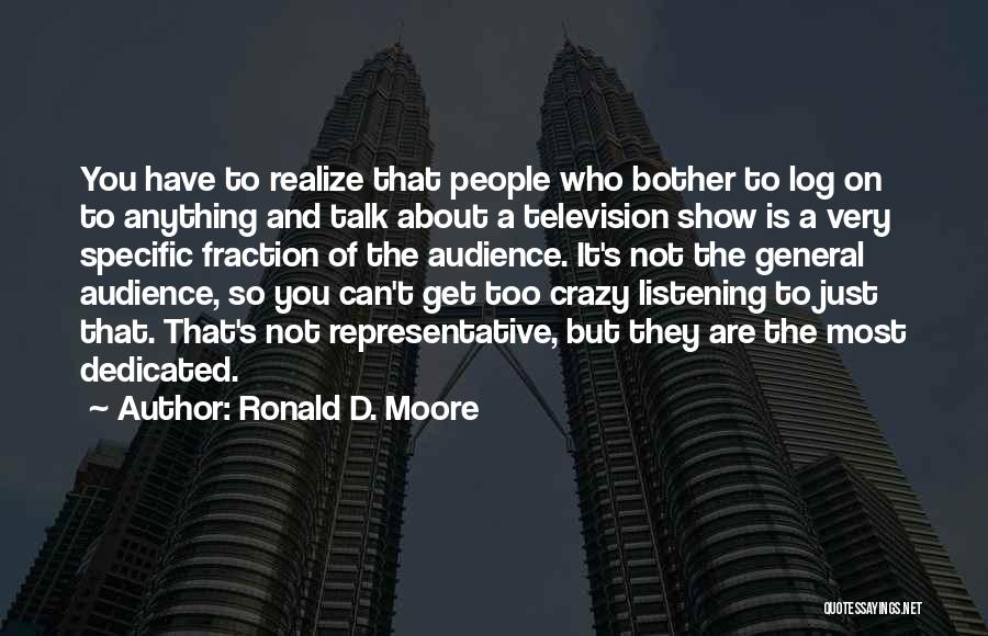 Ronald D. Moore Quotes: You Have To Realize That People Who Bother To Log On To Anything And Talk About A Television Show Is