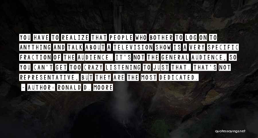 Ronald D. Moore Quotes: You Have To Realize That People Who Bother To Log On To Anything And Talk About A Television Show Is