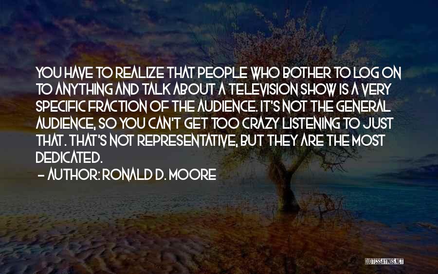Ronald D. Moore Quotes: You Have To Realize That People Who Bother To Log On To Anything And Talk About A Television Show Is