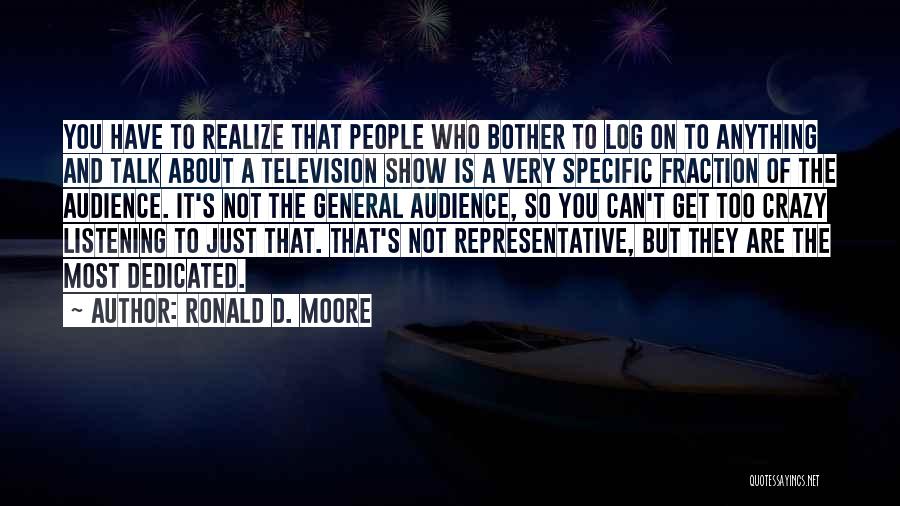 Ronald D. Moore Quotes: You Have To Realize That People Who Bother To Log On To Anything And Talk About A Television Show Is